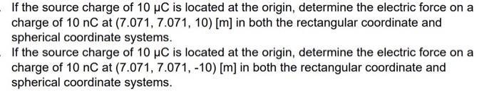 If the source charge of 10 C is located at the origin, determine the electric force on a charge of 10 nC at