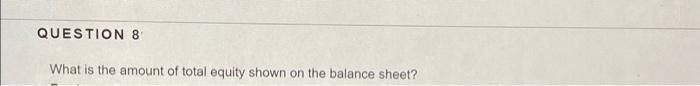 QUESTION 8 What is the amount of total equity shown on the balance sheet?