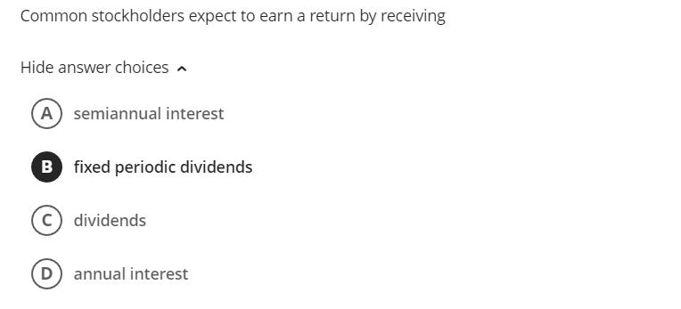 Common stockholders expect to earn a return by receiving Hide answer choices ^ semiannual interest fixed periodic dividends d