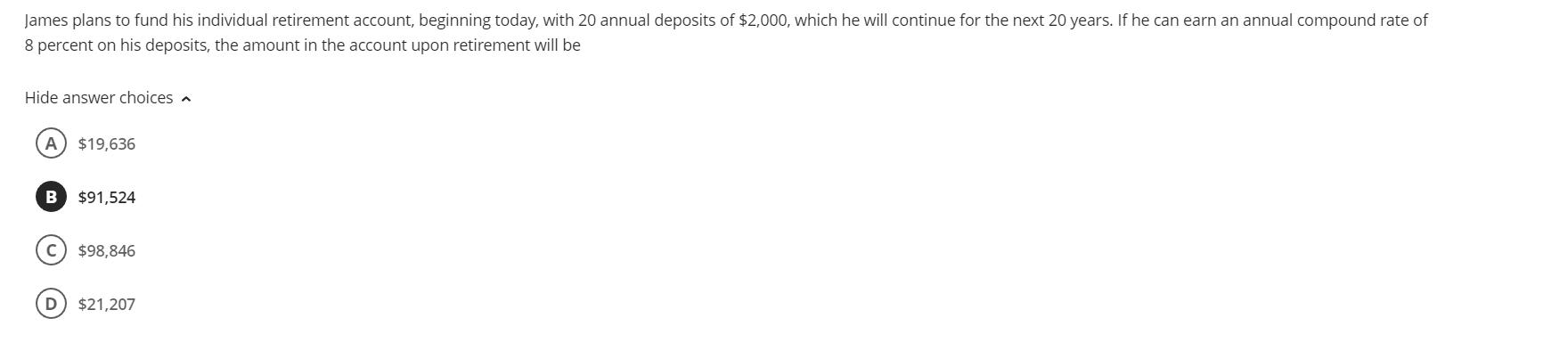 8 percent on his deposits, the amount in the account upon retirement will be Hide answer choices ^ \[ \$ 19,636 \] \[ \$ 91,5