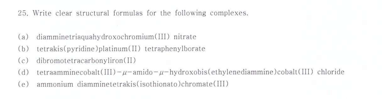 25. Write clear structural formulas for the following complexes. (a) diamminetriaquahydroxochromium(III) nitrate (b) tetrakis