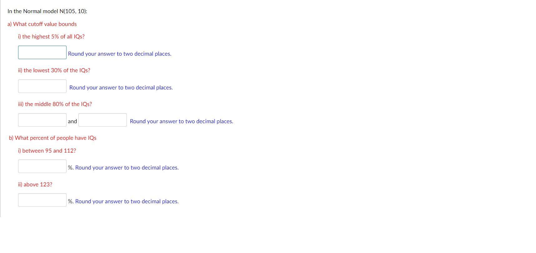 In the Normal model N ( (105,10) ) : a) What cutoff value bounds i) the highest ( 5 % ) of all IQs? Round your answer to