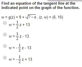Find an equation of the tangent line at the indicated point on the graph of the function. w = g(z) = 9 +へ/7-z , (z, w) = (6, 10) W-z-13 Z 13