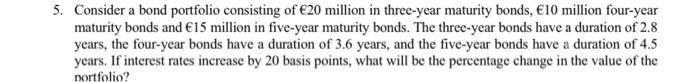 5. Consider a bond portfolio consisting of €20 million in three-year maturity bonds, €10 million four-year maturity bonds and