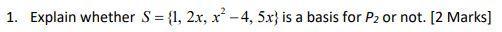 1. Explain whether S = {1, 2x, x-4, 5x) is a basis for P2 or not. [2 marks]