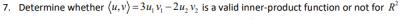 7. Determine whether (u, v)=3u, v, -2u, v, is a valid inner-product function or not for R