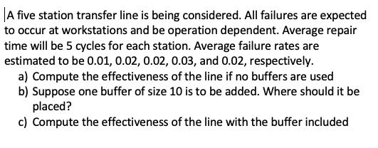 |A five station transfer line is being considered. All failures are expected to occur at workstations and be operation depend