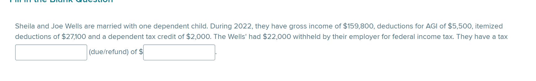 Sheila and Joe Wells are married with one dependent child. During 2022 , they have gross income of ( $ 159,800 ), deductio