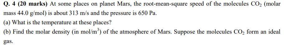 Q. 4 (20 marks) At some places on planet Mars, the root-mean-square speed of the molecules CO2 (molar mass 44.0 g/mol) is abo