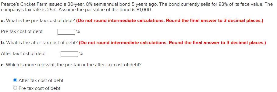 Pearces Cricket Farm issued a 30-year, 8% semiannual bond 5 years ago. The bond currently sells for 93% of its face value. T