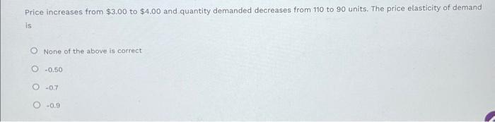 Price increases from ( $ 3.00 ) to ( $ 4.00 ) and quantity demanded decreases from 110 to 90 units. The price elasticit