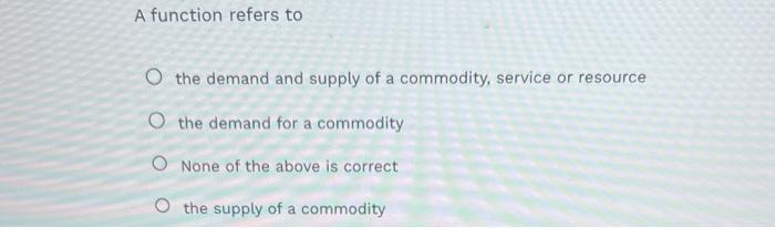 A function refers to the demand and supply of a commodity, service or resource the demand for a commodity None of the above i