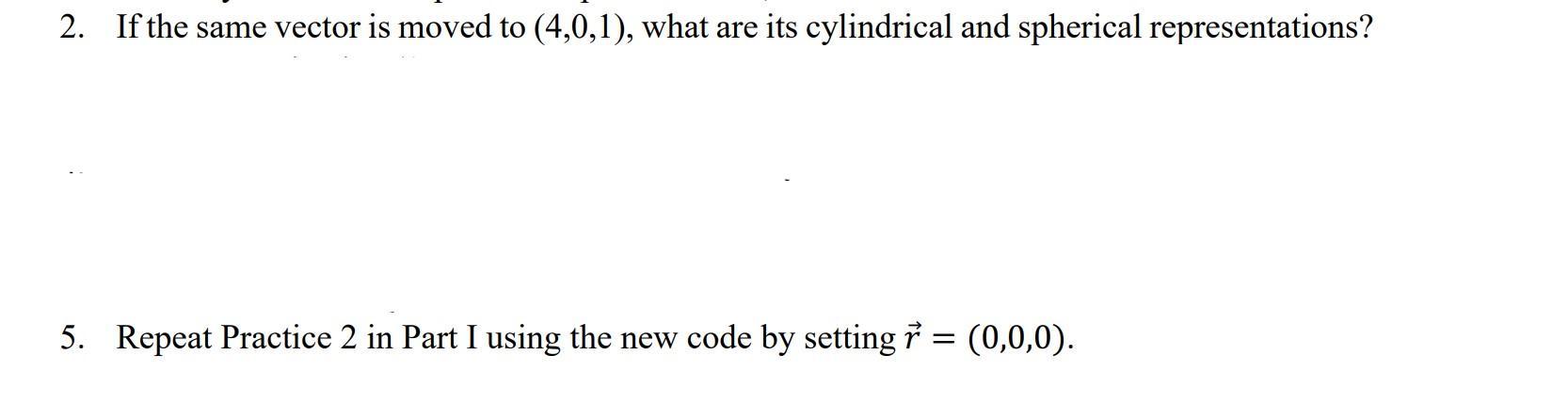 2. If the same vector is moved to (4,0,1), what are its cylindrical and spherical representations? 5. Repeat