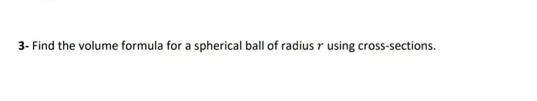 3- Find the volume formula for a spherical ball of radius r using cross-sections.