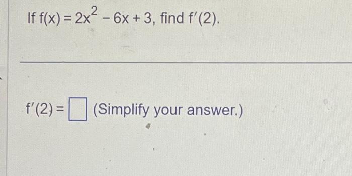 If f(x) = 2x - 6x + 3, find f'(2). f'(2) = (Simplify your answer.)