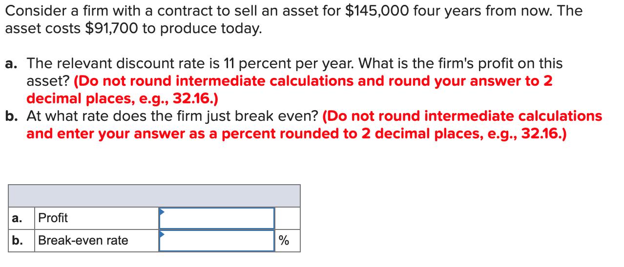 Consider a firm with a contract to sell an asset for $145,000 four years from now. The asset costs $91,700 to produce today.