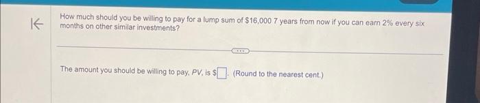 K How much should you be willing to pay for a lump sum of $16,000 7 years from now if you can earn 2% every