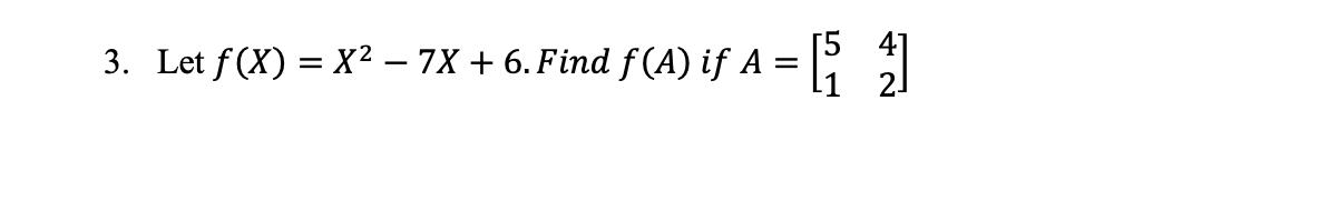 3. Let f(X) = X2 - 7X + 6.Find f(A) if A = [