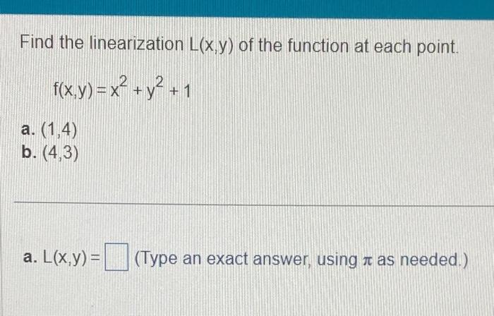 Find the linearization L(x,y) of the function at each point. f(x,y) = x + y+1 a. (1,4) b. (4,3) a. L(x,y)=