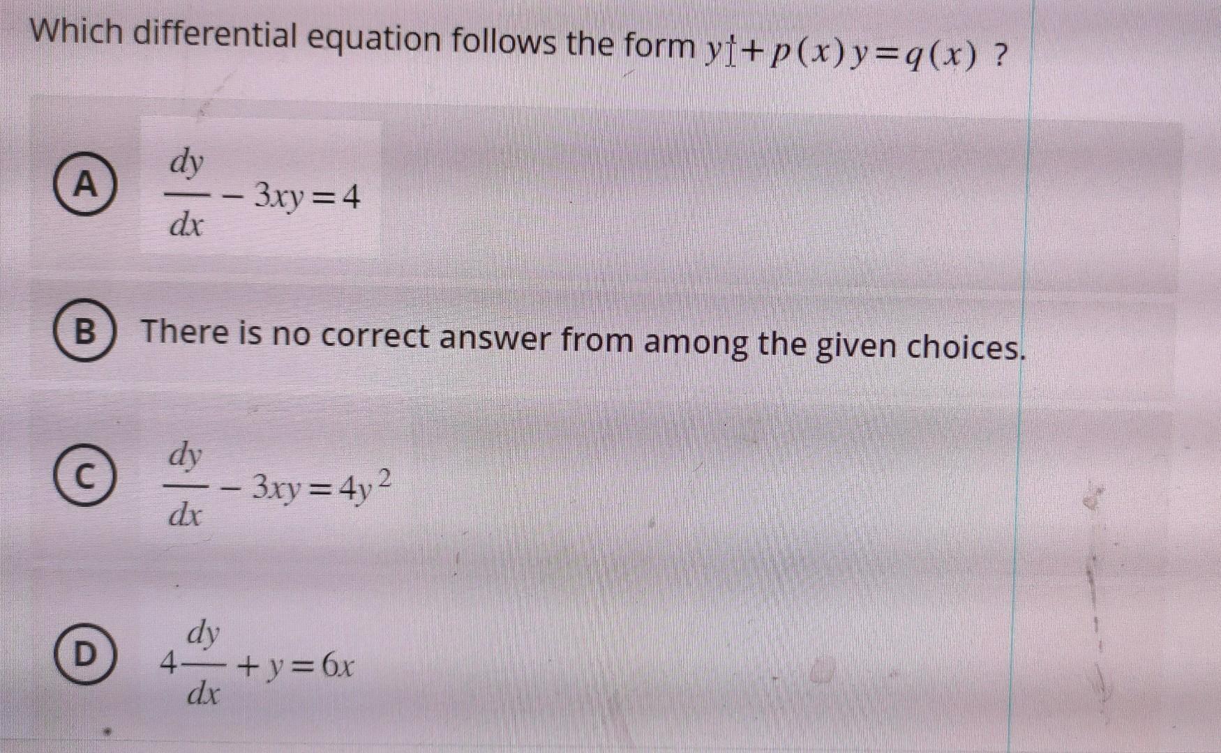 Which differential equation follows the form yf+p(x)y=q(x)? A B C  D dy dx - 3xy = 4 There is no correct