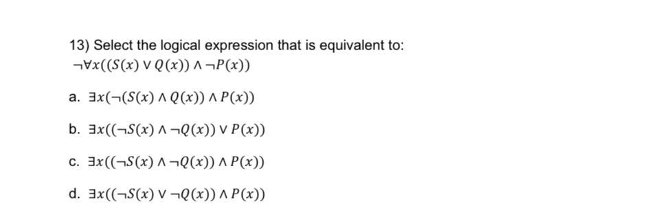 13) Select the logical expression that is equivalent to: x(((x) VQ(x)) ^ P(x)) a. 3x((S(x) ^ Q(x)) ^ P(x)) b.