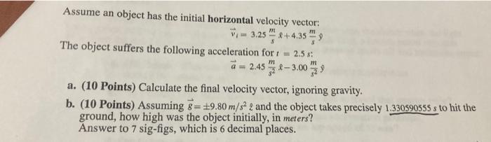Assume an object has the initial horizontal velocity vector: V=3.25 +4.359 The object suffers the following
