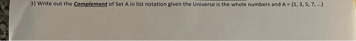 1) Write out the Complement of Set A in list notation given the Universe is the whole numbers and A= (1, 3,