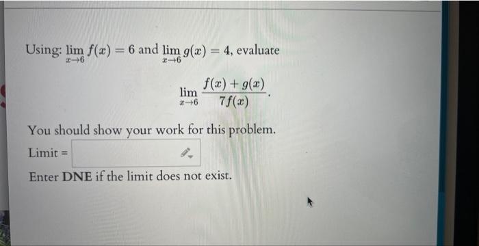 Using: lim f(x) = 6 and lim g(x) = 4, evaluate 2-6 2-6 f(x) + g(x) lim 2-6 7 f(x) You should show your work
