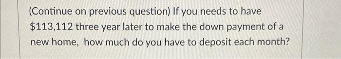 (Continue on previous question) If you needs to have \( \$ 113,112 \) three year later to make the down payment of a new home