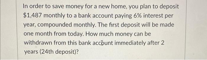 In order to save money for a new home, you plan to deposit \( \$ 1,487 \) monthly to a bank account paying \( 6 \% \) interes