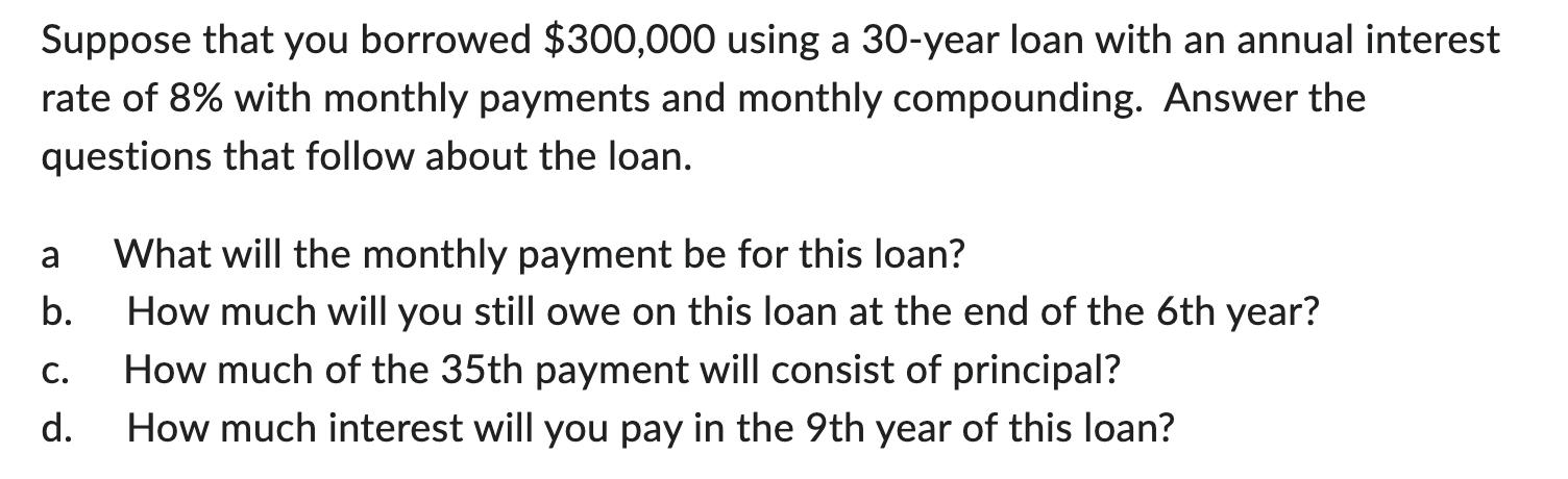 Suppose that you borrowed ( $ 300,000 ) using a 30 -year loan with an annual interest rate of ( 8 % ) with monthly paym