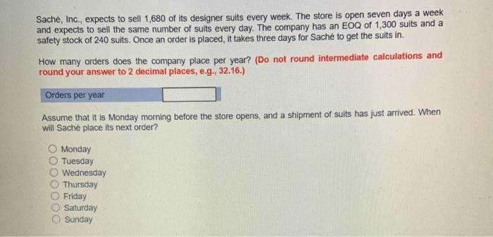 Sache, Inc., expects to sell 1,680 of its designer suits every week. The store is open seven days a week and expects to sell