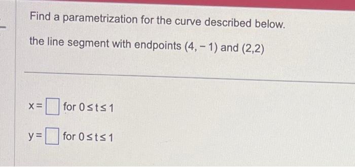 Find a parametrization for the curve described below. the line segment with endpoints (4, -1) and (2,2) X=