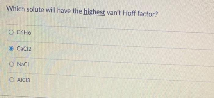 Which solute will have the highest vant Hoff factor? ( mathrm{C} 6 mathrm{H6} ) ( mathrm{CaCl} 2 ) ( mathrm{NaCl} 