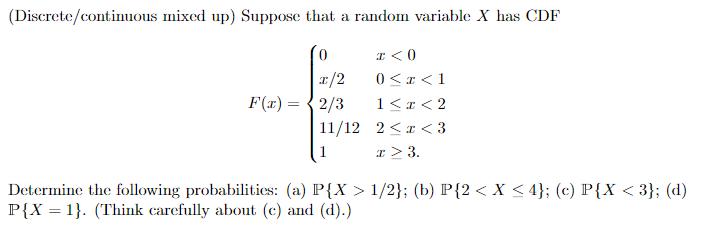 (Discrete/continuous mixed up) Suppose that a random variable X has CDF 0 T/2 F(x) = 2/3 11/12 T <0 0 1/2};