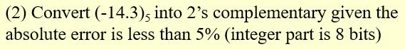 (2) Convert (-14.3), into 2's complementary given the absolute error is less than 5% (integer part is 8 bits)
