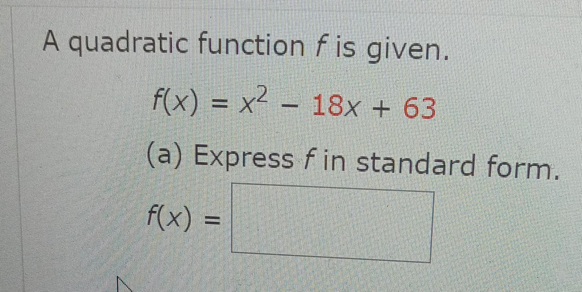 A quadratic function fis given. f(x) = x - 18x + 63 (a) Express fin standard form. |_ f(x) =