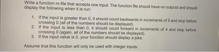 Write a function m-file that accepts one input. The function file should have no outputs and should display