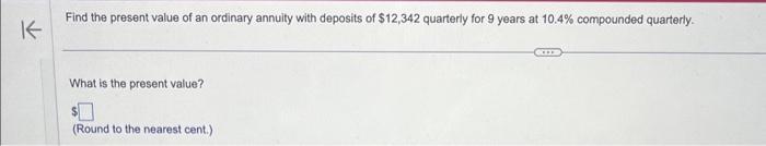 K Find the present value of an ordinary annuity with deposits of $12,342 quarterly for 9 years at 10.4%