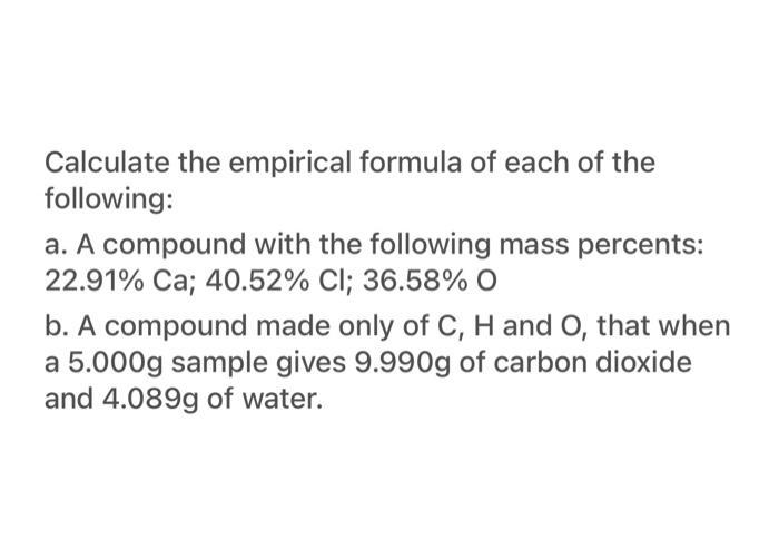 Calculate the empirical formula of each of the following: a. A compound with the following mass percents: