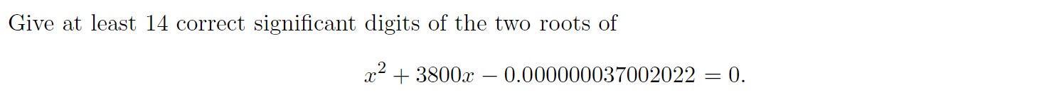 Give at least 14 correct significant digits of the two roots of x + 3800x 0.000000037002022 = 0. -