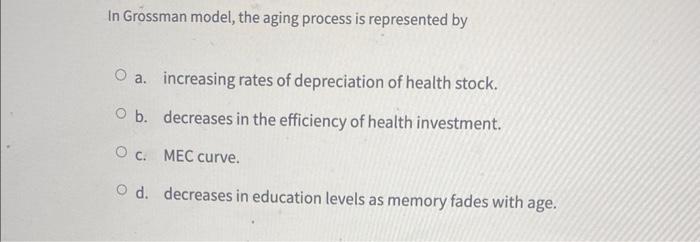 In Grossman model, the aging process is represented by a. increasing rates of depreciation of health stock. b. decreases in t