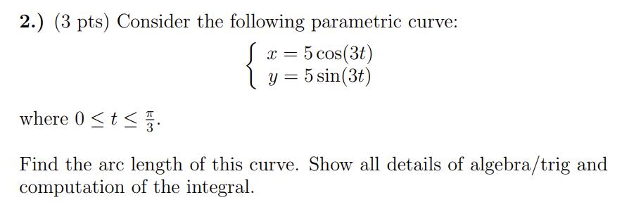 2.) (3 pts) Consider the following parametric curve: [ left{begin{array}{l} x=5 cos (3 t)  y=5 sin (3 t) end{array}