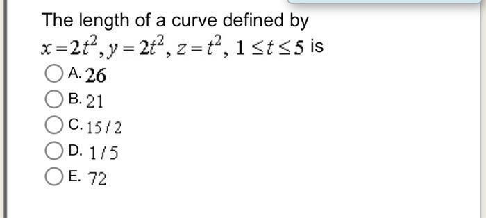 The length of a curve defined by ( x=2 t^{2}, y=2 t^{2}, z=t^{2}, 1 leq t leq 5 ) is A. 26 B. 21 C. ( 15 / 2 ) D. ( 1