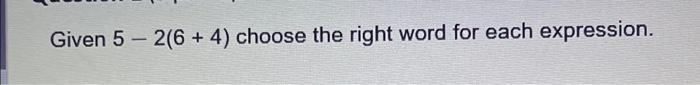 Given ( 5-2(6+4) ) choose the right word for each expression.
