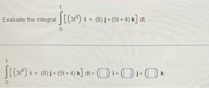 Evaluate the integral J[(314) 0 1 S[(314)i + (8)j + (5t + 4) k] dt. 0 i + (8)j + (5t + 4) k] dt = i+Oj+Ok