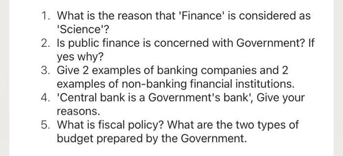 1. What is the reason that Finance is considered as Science? 2. Is public finance is concerned with Government? If yes why