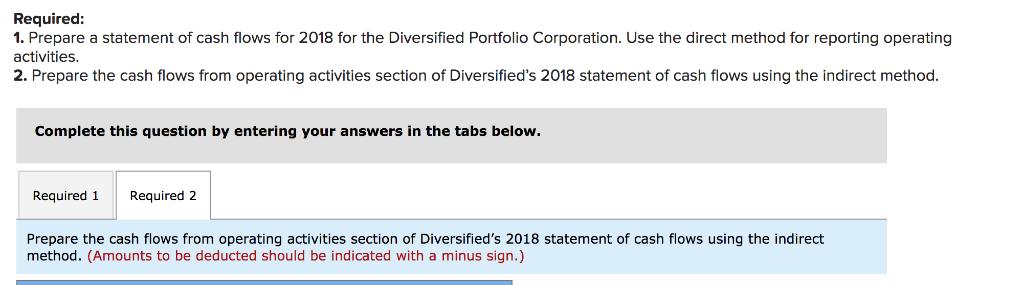 Required 1. Prepare a statement of cash flows for 2018 for the Diversified Portfolio Corporation. Use the direct method for r
