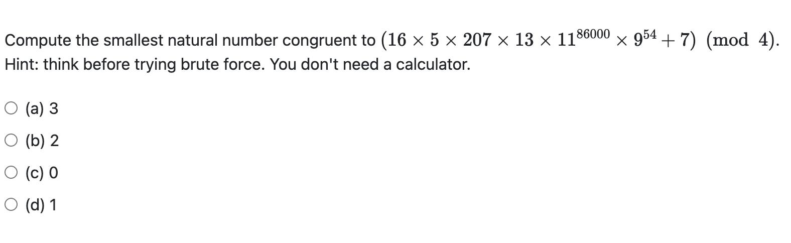 86000 Compute the smallest natural number congruent to (16  5  207  13  11  954 + 7) (mod 4). Hint: think