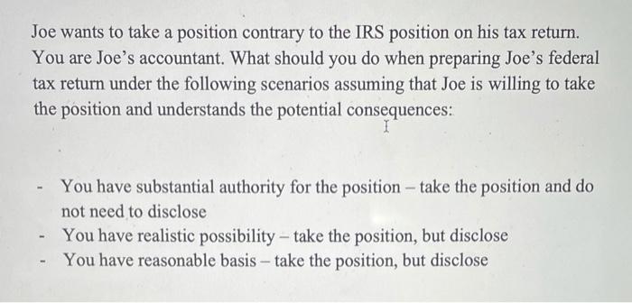 Joe wants to take a position contrary to the IRS position on his tax return. You are Joes accountant. What should you do whe